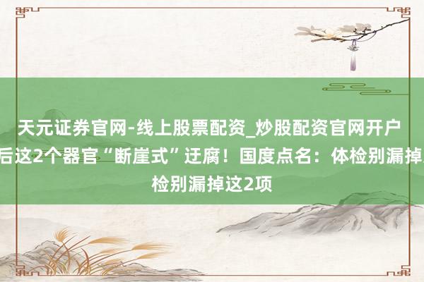 天元证券官网-线上股票配资_炒股配资官网开户 40岁后这2个器官“断崖式”迂腐！国度点名：体检别漏掉这2项