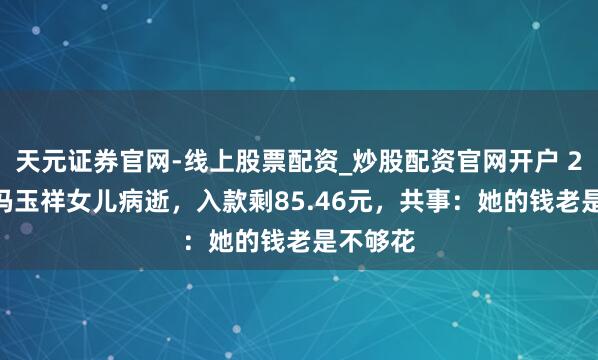 天元证券官网-线上股票配资_炒股配资官网开户 2008年冯玉祥女儿病逝，入款剩85.46元，共事：她的钱老是不够花