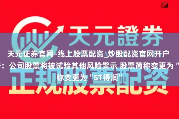 天元证券官网-线上股票配资_炒股配资官网开户 得润电子：公司股票将被试验其他风险警示 股票简称变更为“ST得润”