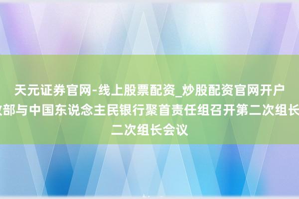 天元证券官网-线上股票配资_炒股配资官网开户 财政部与中国东说念主民银行聚首责任组召开第二次组长会议