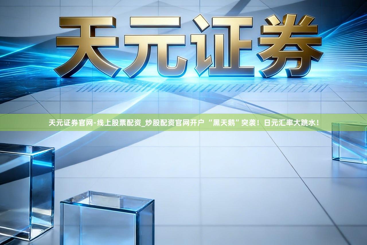 天元证券官网-线上股票配资_炒股配资官网开户 “黑天鹅”突袭！日元汇率大跳水！