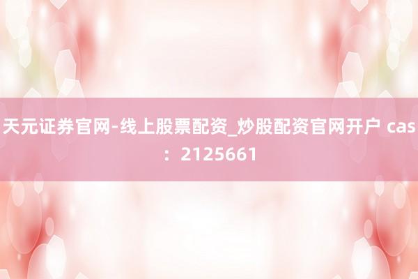 天元证券官网-线上股票配资_炒股配资官网开户 cas：2125661