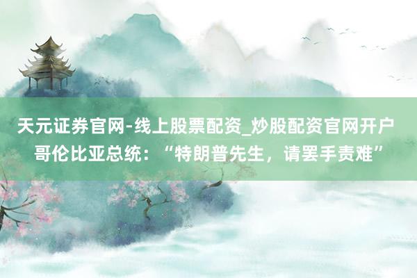 天元证券官网-线上股票配资_炒股配资官网开户 哥伦比亚总统：“特朗普先生，请罢手责难”