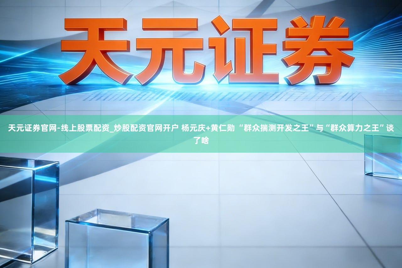 天元证券官网-线上股票配资_炒股配资官网开户 杨元庆+黄仁勋 “群众揣测开发之王”与“群众算力之王”谈了啥