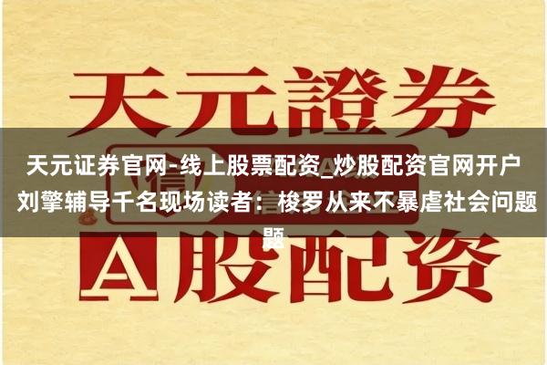天元证券官网-线上股票配资_炒股配资官网开户 刘擎辅导千名现场读者：梭罗从来不暴虐社会问题