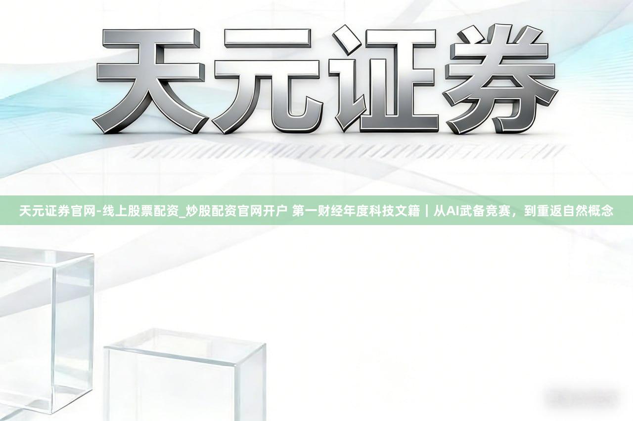 天元证券官网-线上股票配资_炒股配资官网开户 第一财经年度科技文籍｜从AI武备竞赛，到重返自然概念