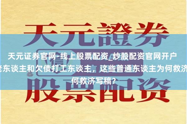 天元证券官网-线上股票配资_炒股配资官网开户 退休老东谈主和欠债打工东谈主，这些普通东谈主为何救济写稿？