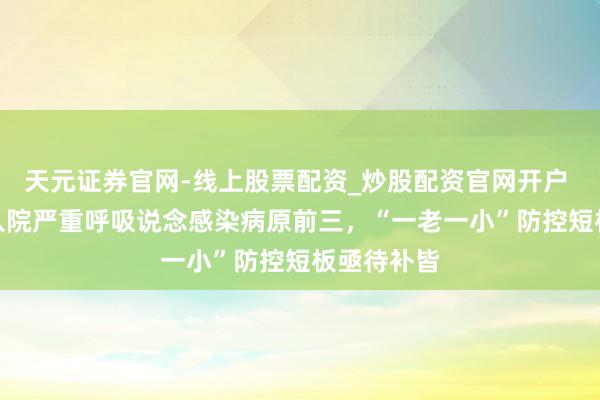 天元证券官网-线上股票配资_炒股配资官网开户 RSV置身入院严重呼吸说念感染病原前三，“一老一小”防控短板亟待补皆