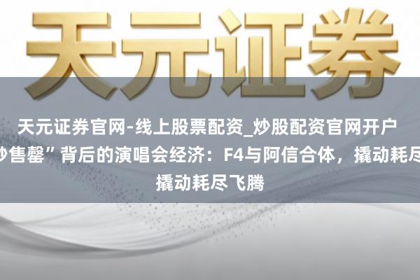 天元证券官网-线上股票配资_炒股配资官网开户 “一秒售罄”背后的演唱会经济：F4与阿信合体，撬动耗尽飞腾