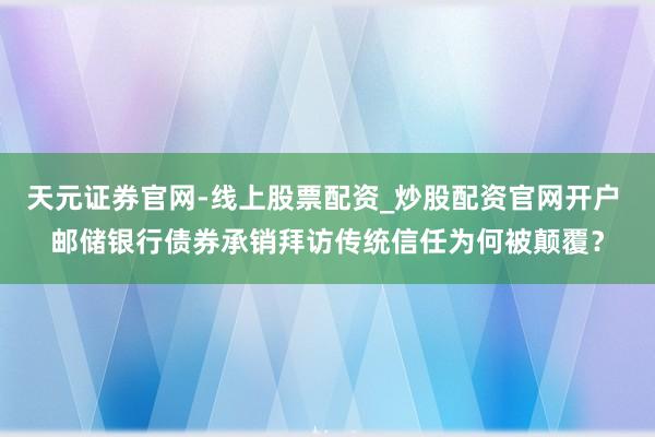 天元证券官网-线上股票配资_炒股配资官网开户 邮储银行债券承销拜访传统信任为何被颠覆？