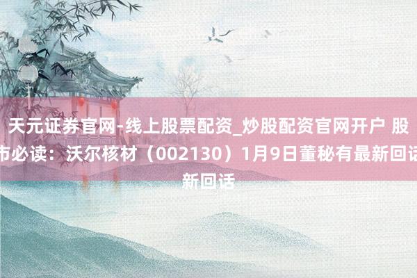 天元证券官网-线上股票配资_炒股配资官网开户 股市必读：沃尔核材（002130）1月9日董秘有最新回话