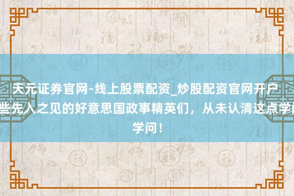 天元证券官网-线上股票配资_炒股配资官网开户 那些先入之见的好意思国政事精英们，从未认清这点学问！