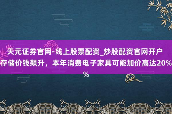 天元证券官网-线上股票配资_炒股配资官网开户 存储价钱飙升，本年消费电子家具可能加价高达20%