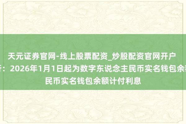 天元证券官网-线上股票配资_炒股配资官网开户 工行、农行：2026年1月1日起为数字东说念主民币实名钱包余额计付利息