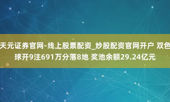天元证券官网-线上股票配资_炒股配资官网开户 双色球开9注691万分落8地 奖池余额29.24亿元