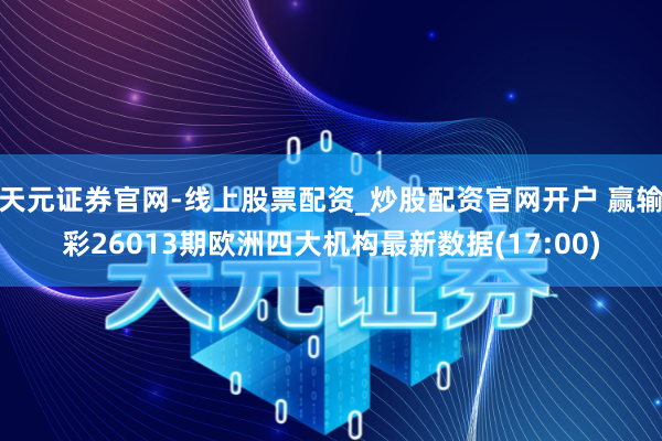 天元证券官网-线上股票配资_炒股配资官网开户 赢输彩26013期欧洲四大机构最新数据(17:00)