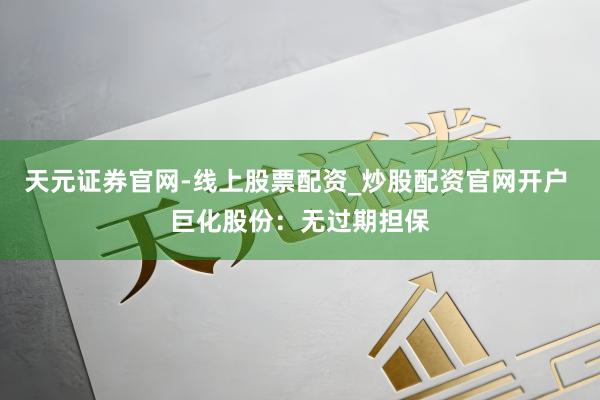 天元证券官网-线上股票配资_炒股配资官网开户 巨化股份:无过期担保